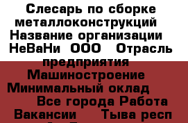 Слесарь по сборке металлоконструкций › Название организации ­ НеВаНи, ООО › Отрасль предприятия ­ Машиностроение › Минимальный оклад ­ 50 000 - Все города Работа » Вакансии   . Тыва респ.,Ак-Довурак г.